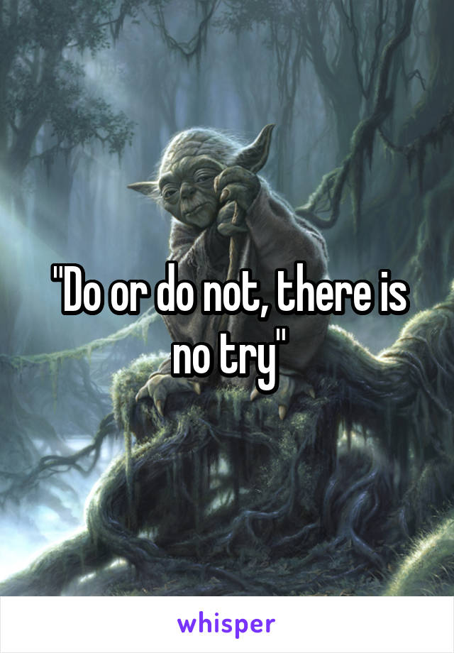 "Do or do not, there is no try"