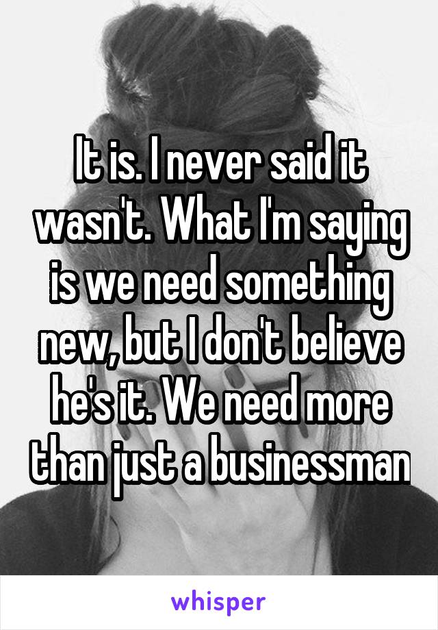 It is. I never said it wasn't. What I'm saying is we need something new, but I don't believe he's it. We need more than just a businessman