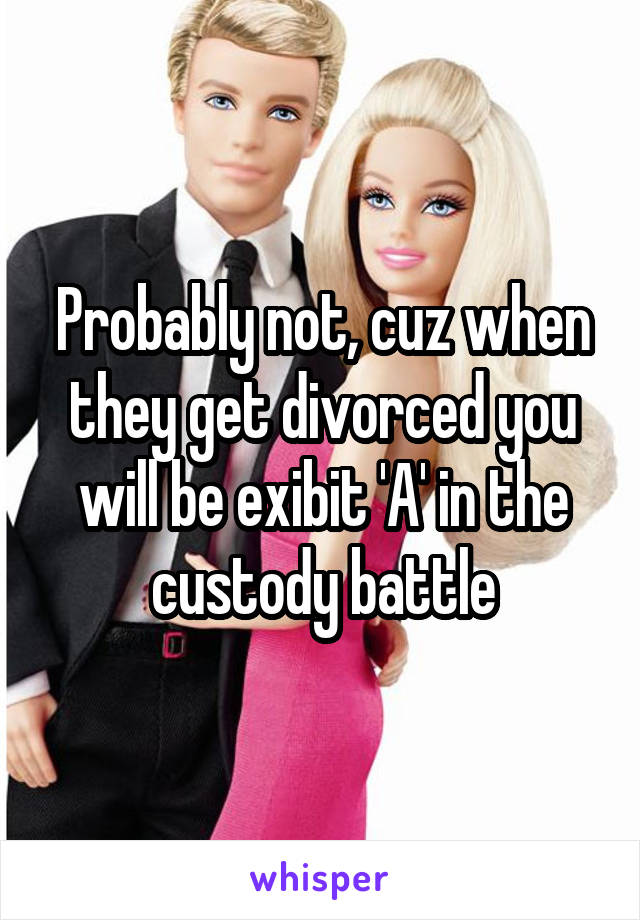 Probably not, cuz when they get divorced you will be exibit 'A' in the custody battle