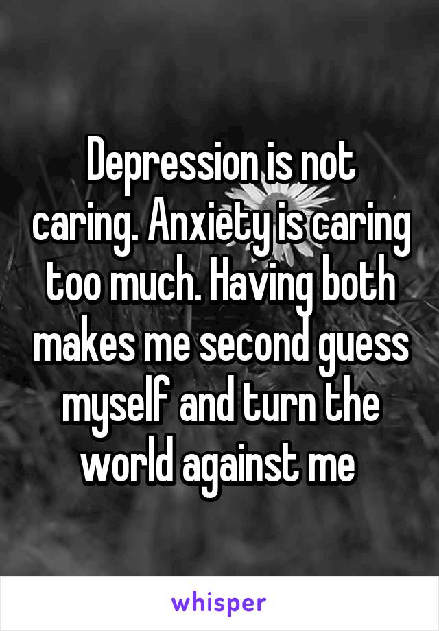 Depression is not caring. Anxiety is caring too much. Having both makes me second guess myself and turn the world against me 