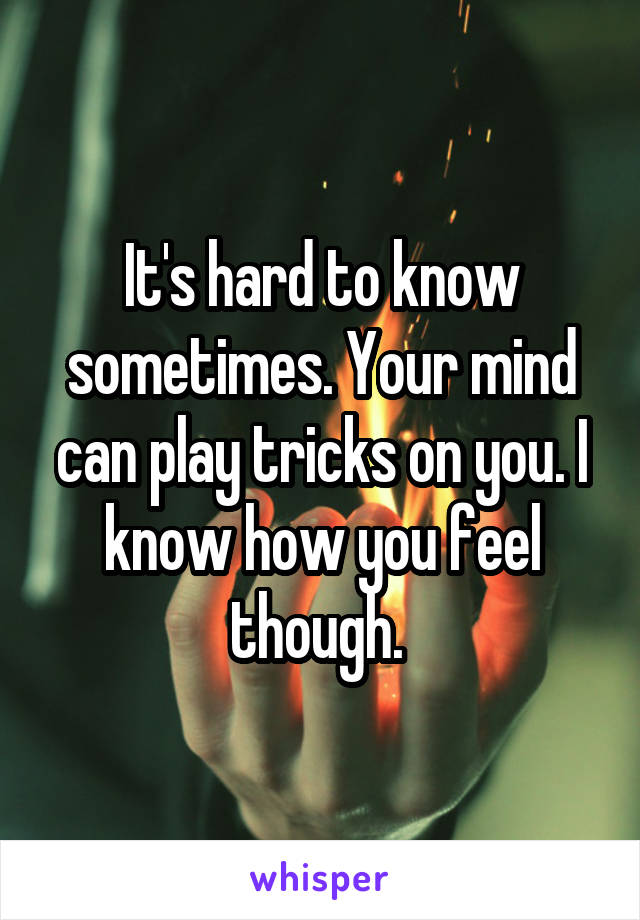 It's hard to know sometimes. Your mind can play tricks on you. I know how you feel though. 
