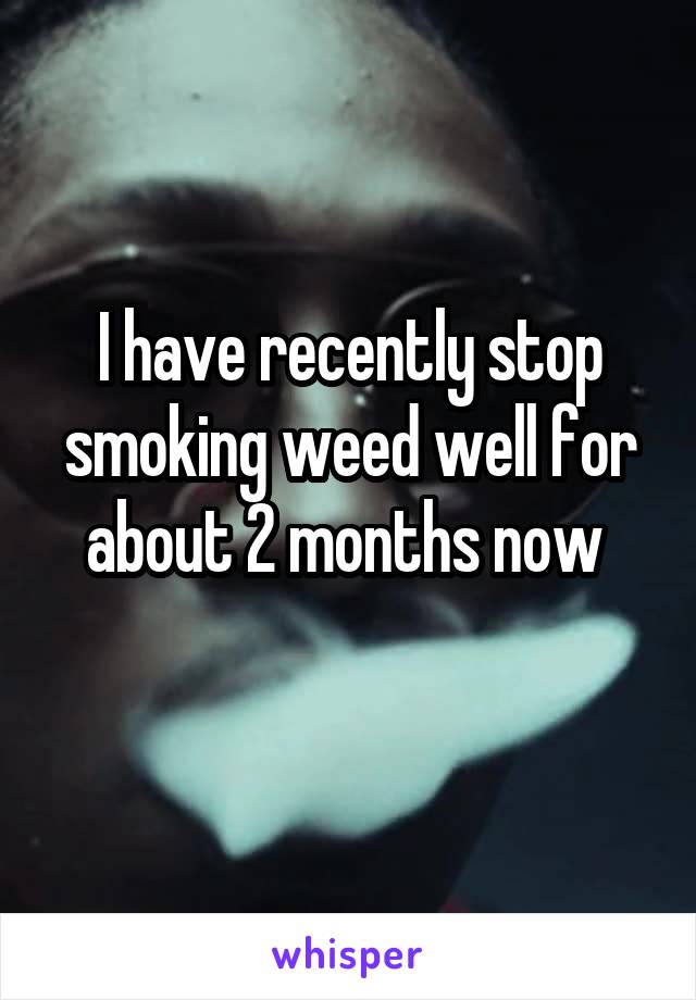 I have recently stop smoking weed well for about 2 months now 
