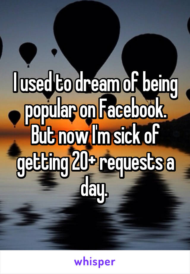I used to dream of being popular on Facebook. But now I'm sick of getting 20+ requests a day. 