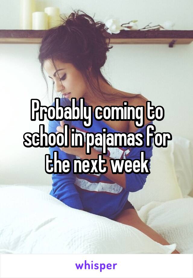 Probably coming to school in pajamas for the next week