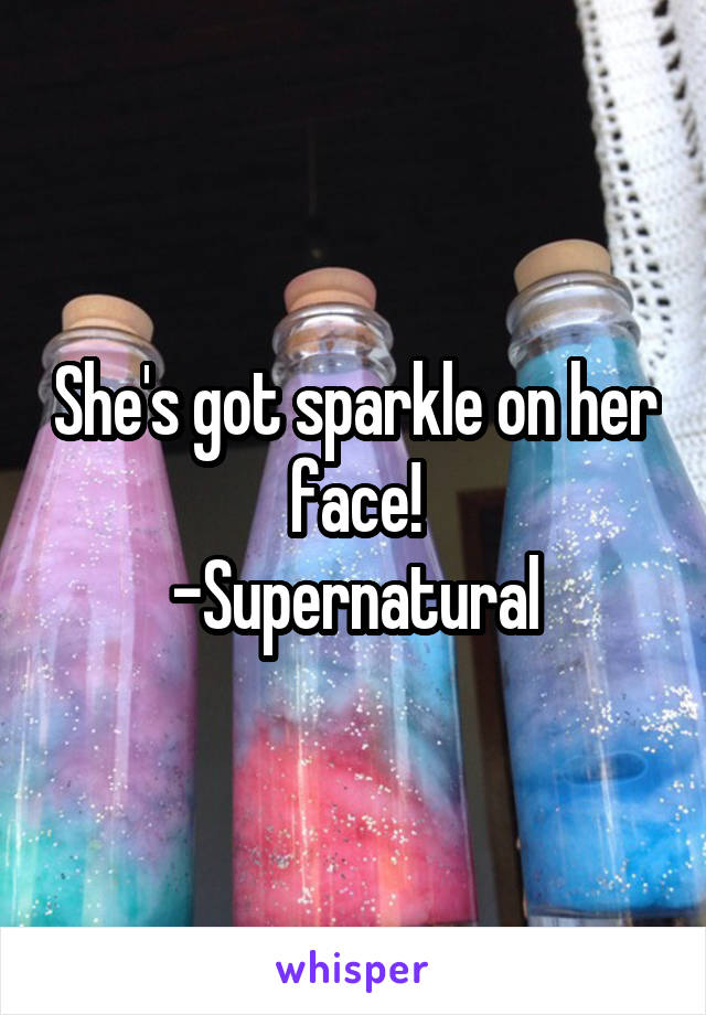 She's got sparkle on her face!
-Supernatural