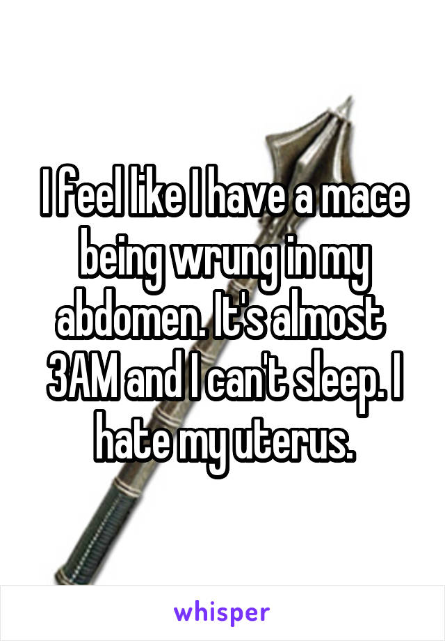 I feel like I have a mace being wrung in my abdomen. It's almost  3AM and I can't sleep. I hate my uterus.