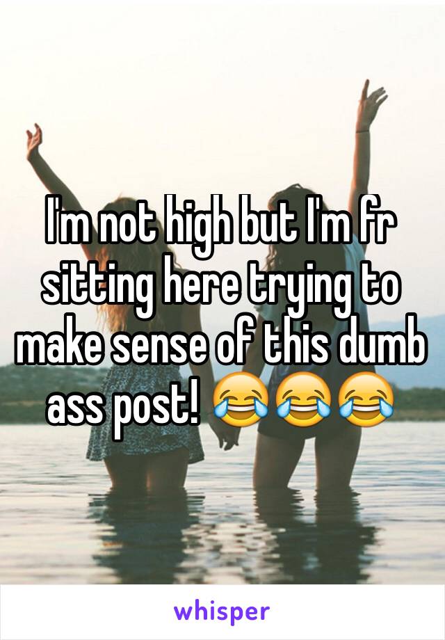 I'm not high but I'm fr sitting here trying to make sense of this dumb ass post! 😂😂😂