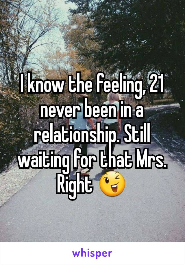 I know the feeling, 21 never been in a relationship. Still waiting for that Mrs. Right 😉