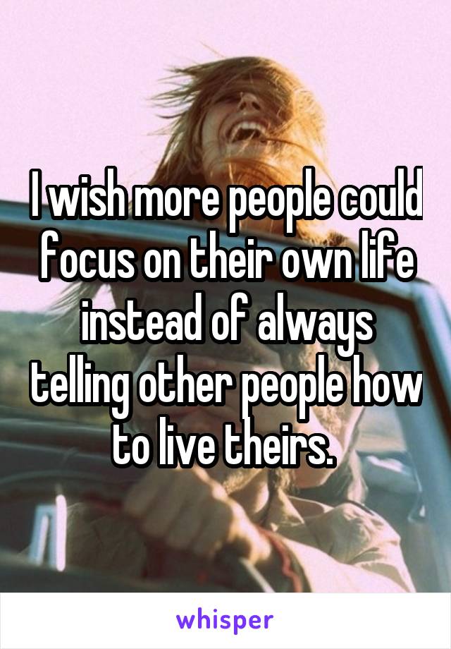 I wish more people could focus on their own life instead of always telling other people how to live theirs. 