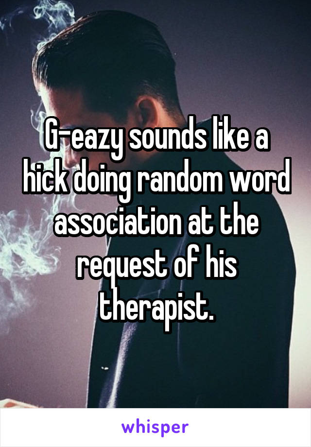 G-eazy sounds like a hick doing random word association at the request of his therapist.