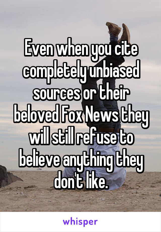 Even when you cite completely unbiased sources or their beloved Fox News they will still refuse to believe anything they don't like.