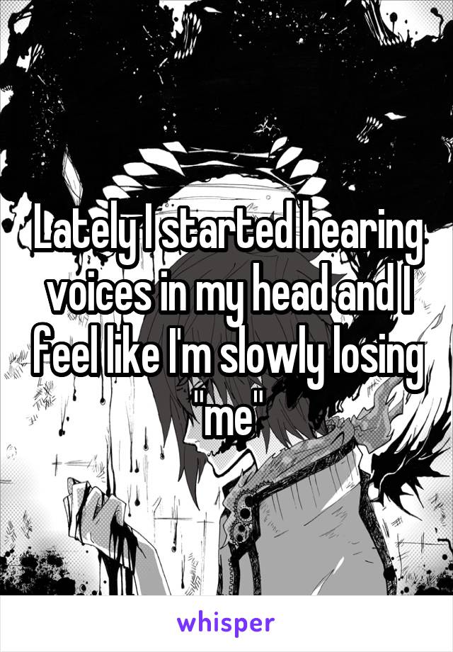 Lately I started hearing voices in my head and I feel like I'm slowly losing "me"