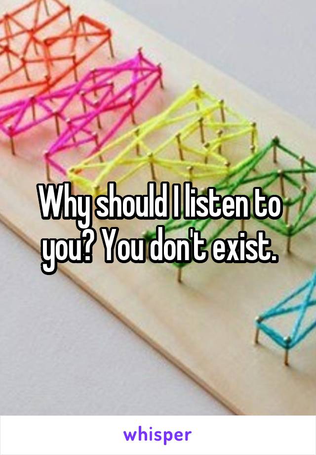 Why should I listen to you? You don't exist.