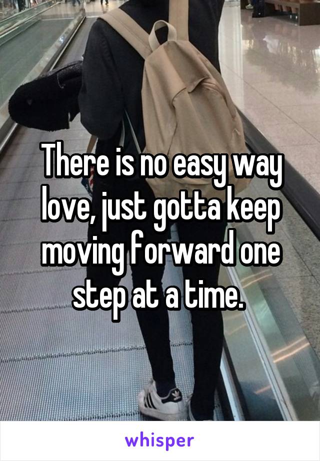 There is no easy way love, just gotta keep moving forward one step at a time. 