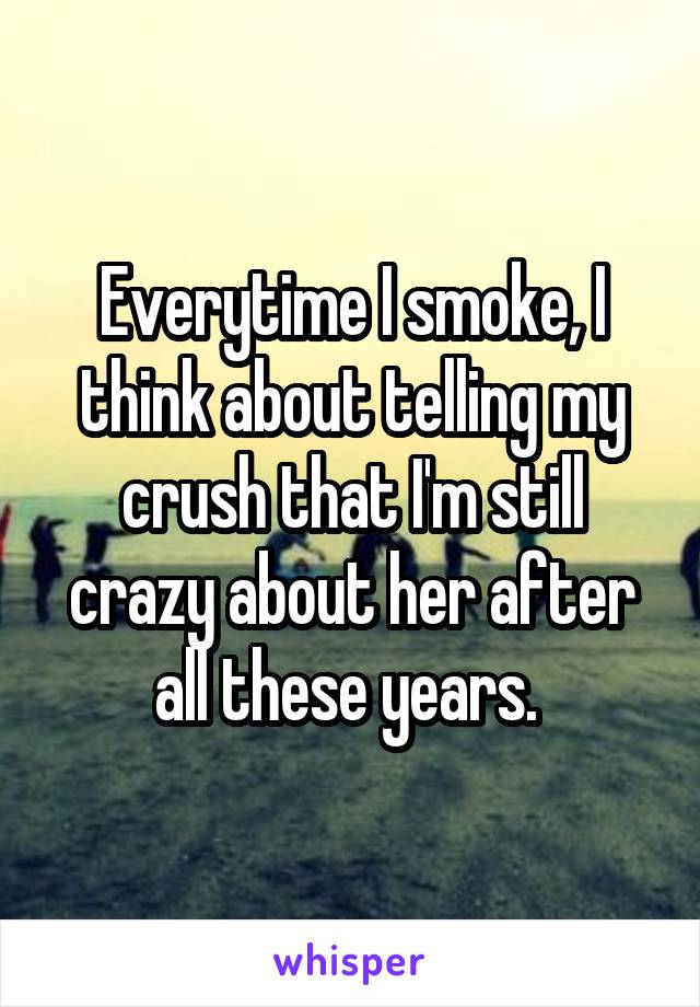Everytime I smoke, I think about telling my crush that I'm still crazy about her after all these years. 