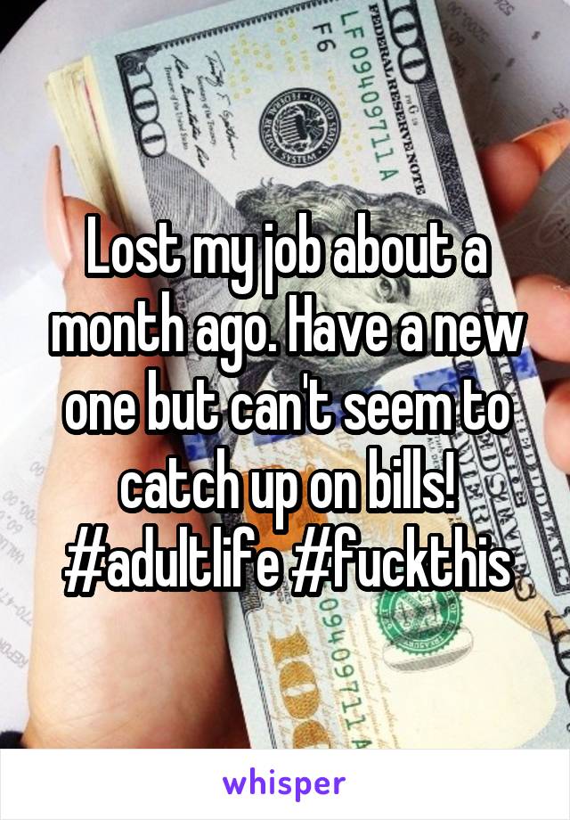 Lost my job about a month ago. Have a new one but can't seem to catch up on bills! #adultlife #fuckthis