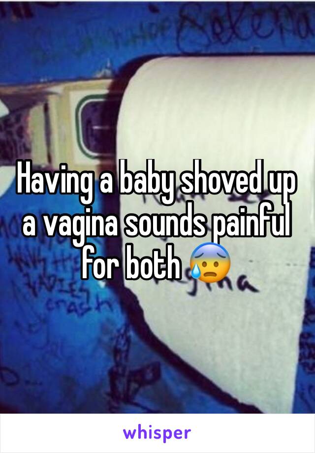 Having a baby shoved up a vagina sounds painful for both 😰