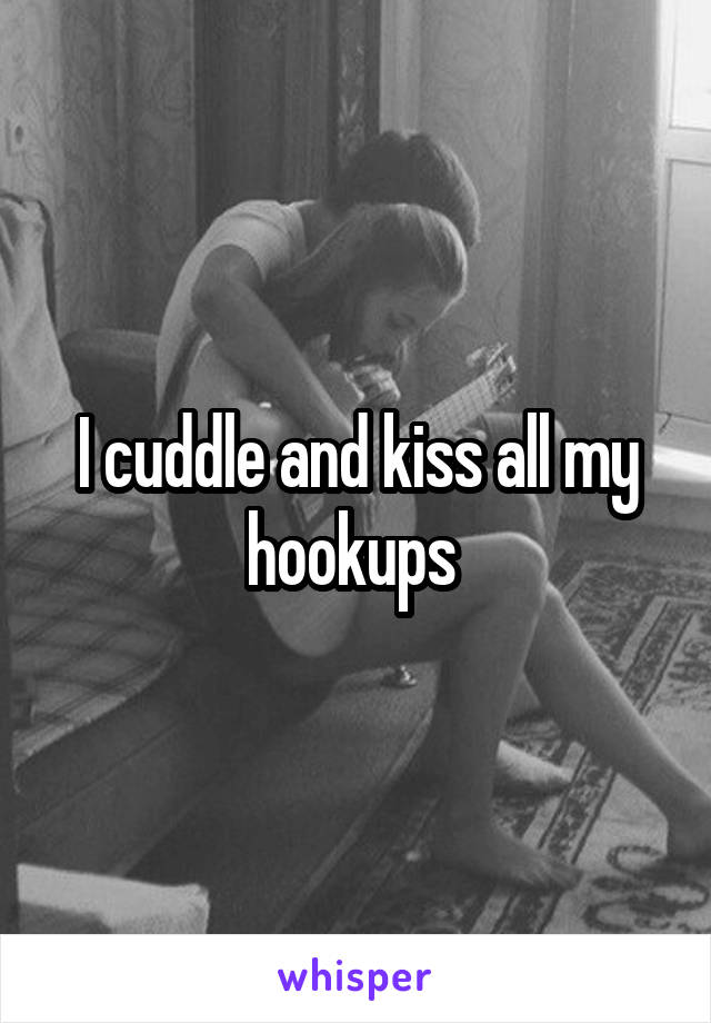 I cuddle and kiss all my hookups 