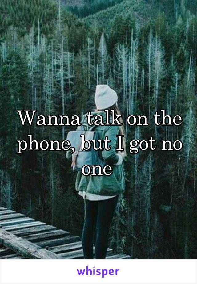 Wanna talk on the phone, but I got no one 