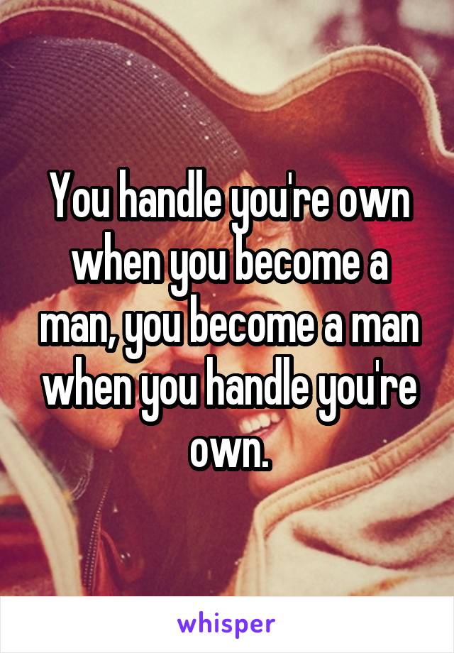 You handle you're own when you become a man, you become a man when you handle you're own.