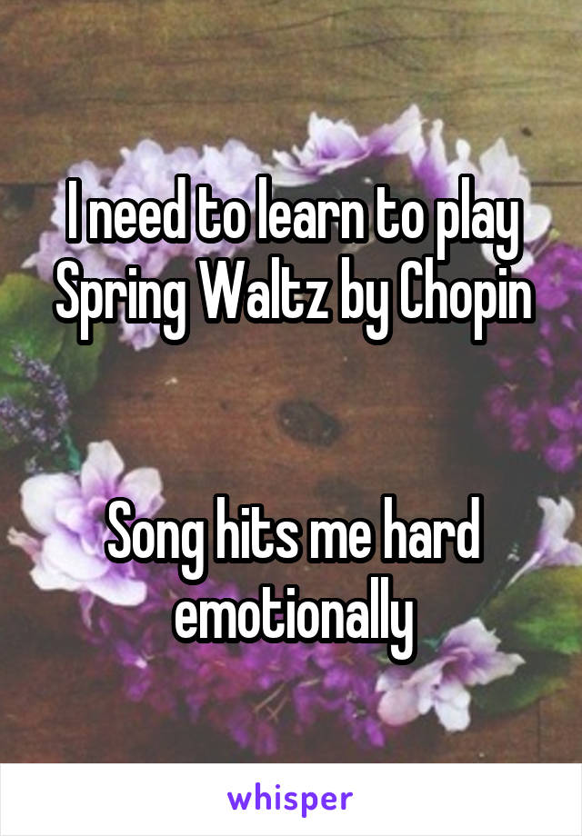 I need to learn to play Spring Waltz by Chopin


Song hits me hard emotionally
