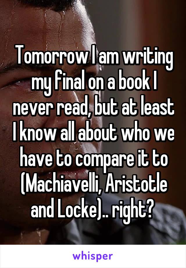 Tomorrow I am writing my final on a book I never read, but at least I know all about who we have to compare it to (Machiavelli, Aristotle and Locke).. right? 