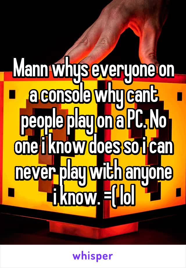 Mann whys everyone on a console why cant people play on a PC. No one i know does so i can never play with anyone i know. =( lol