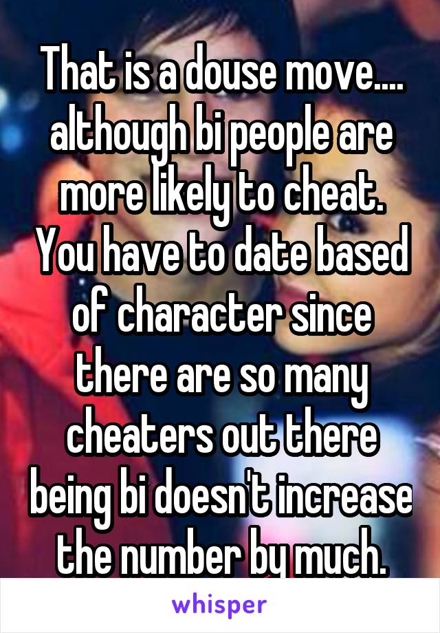 That is a douse move.... although bi people are more likely to cheat. You have to date based of character since there are so many cheaters out there being bi doesn't increase the number by much.