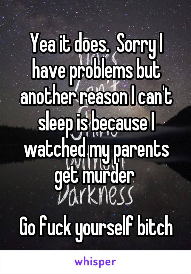 Yea it does.  Sorry I have problems but another reason I can't sleep is because I watched my parents get murder 

Go fuck yourself bitch