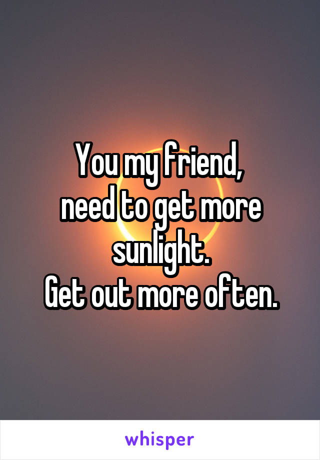 You my friend, 
need to get more sunlight.
Get out more often.