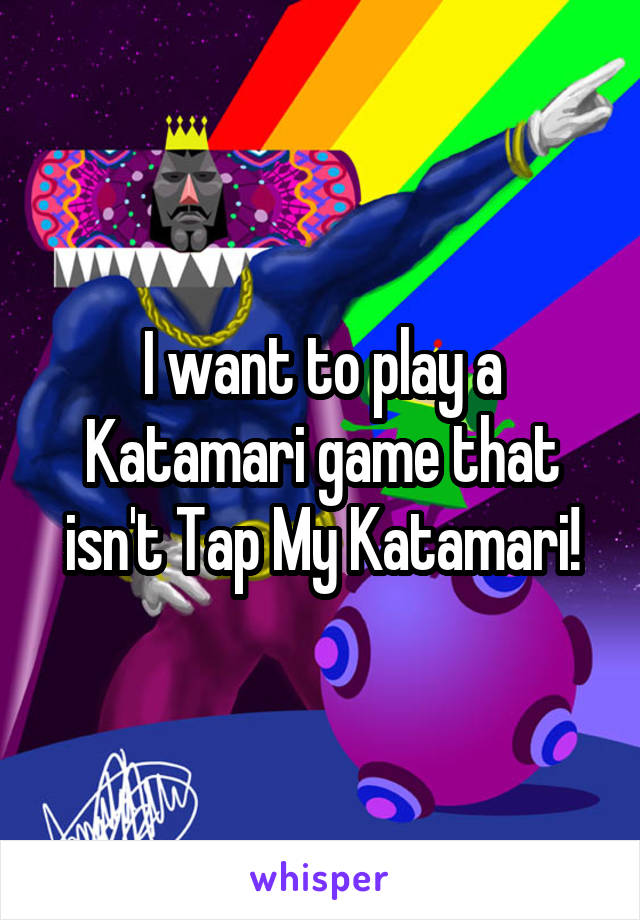 I want to play a Katamari game that isn't Tap My Katamari!