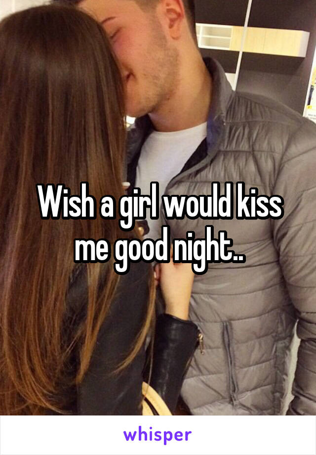 Wish a girl would kiss me good night..