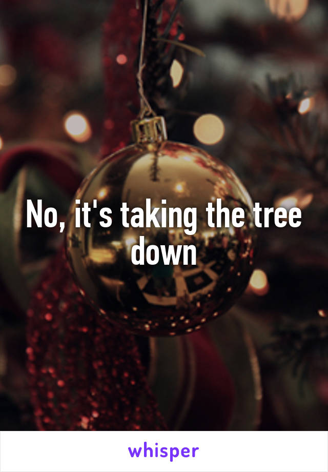 No, it's taking the tree down
