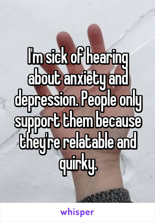 I'm sick of hearing about anxiety and depression. People only support them because they're relatable and quirky.