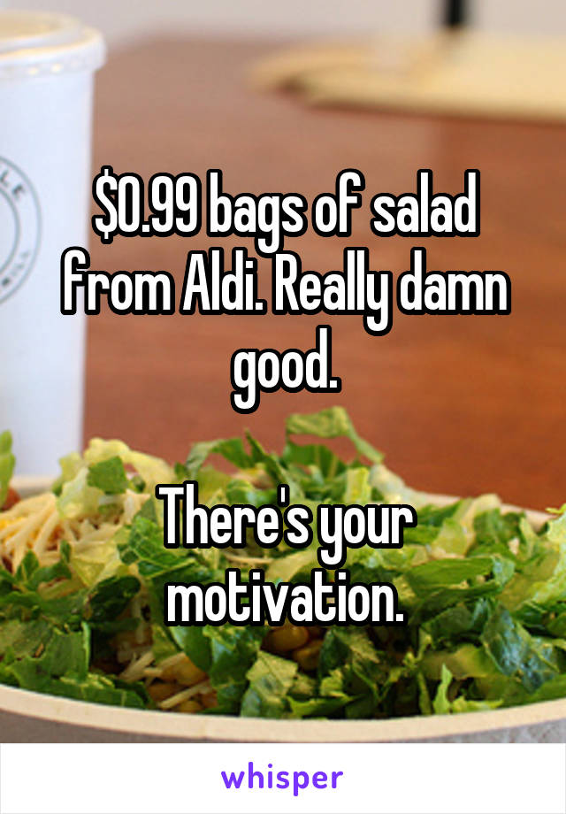 $0.99 bags of salad from Aldi. Really damn good.

There's your motivation.