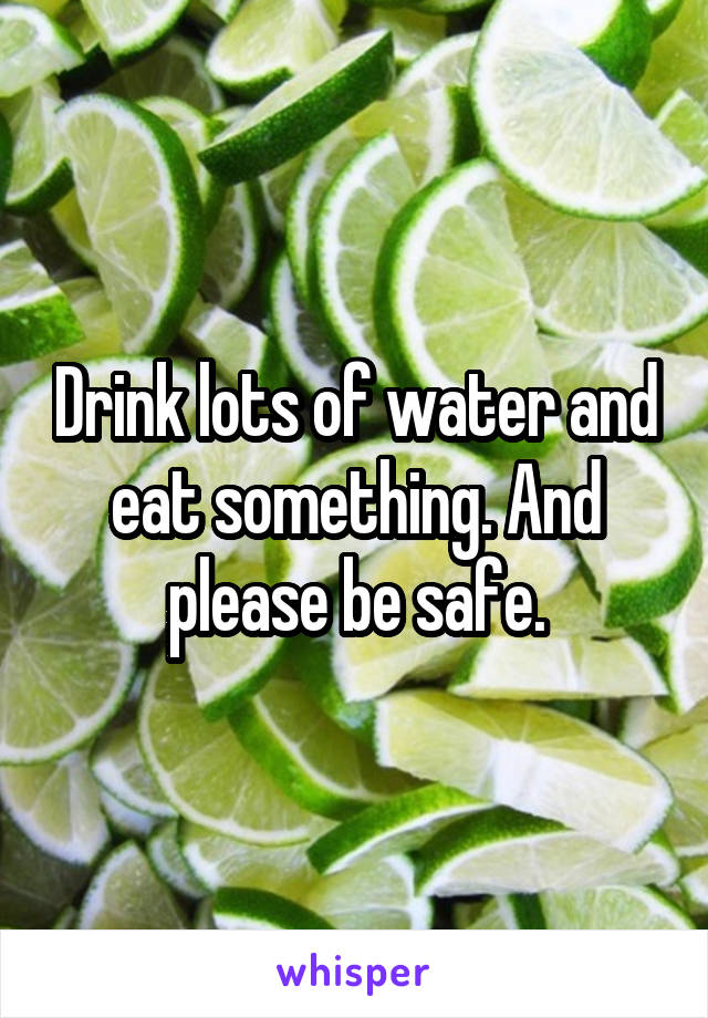 Drink lots of water and eat something. And please be safe.