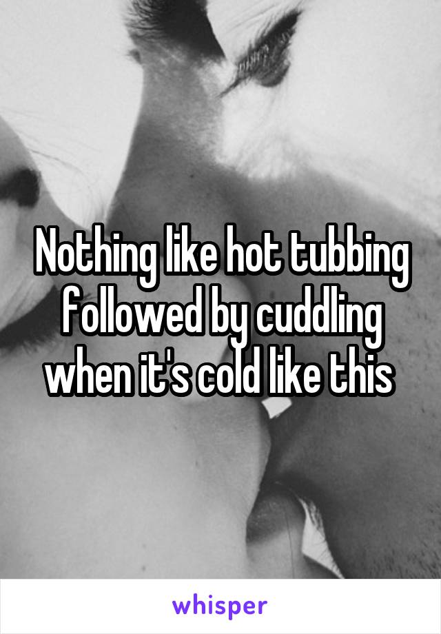 Nothing like hot tubbing followed by cuddling when it's cold like this 