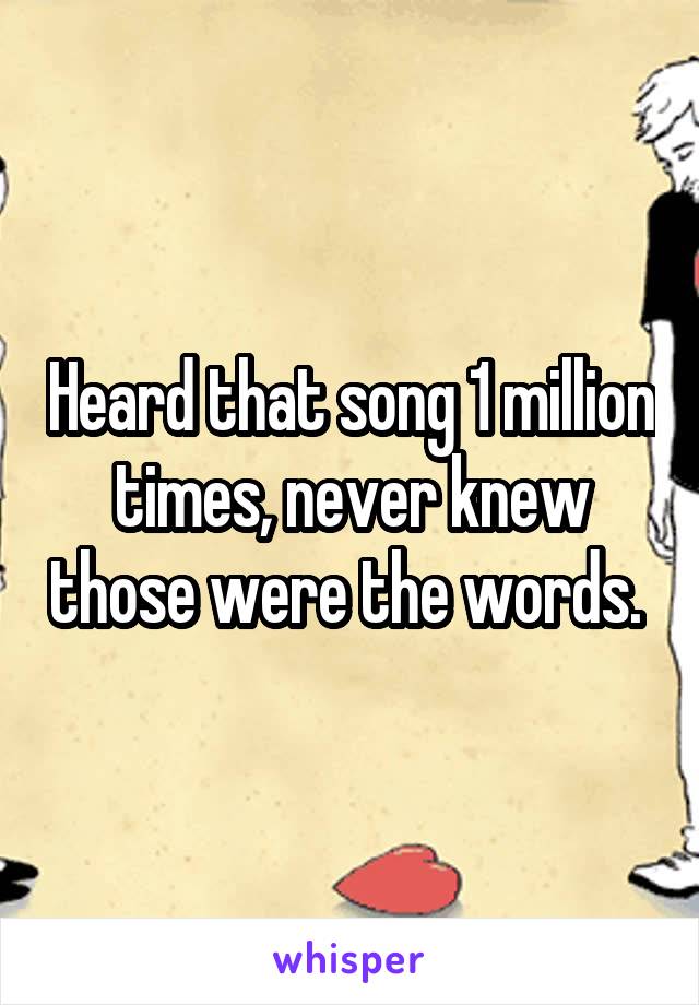 Heard that song 1 million times, never knew those were the words. 