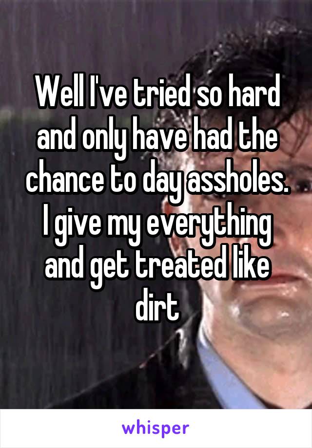 Well I've tried so hard and only have had the chance to day assholes. I give my everything and get treated like dirt
