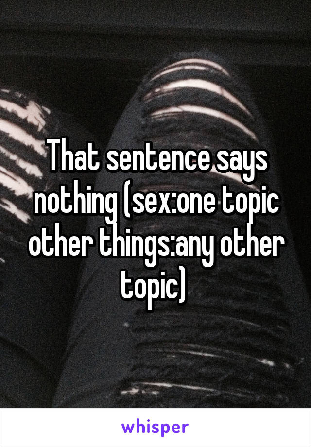 That sentence says nothing (sex:one topic other things:any other topic) 