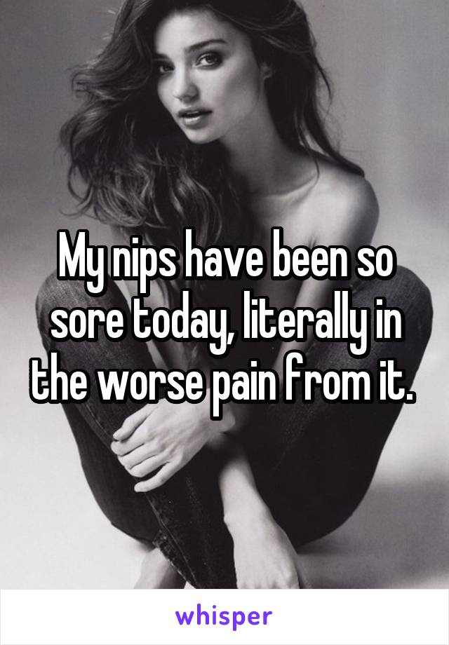 My nips have been so sore today, literally in the worse pain from it. 