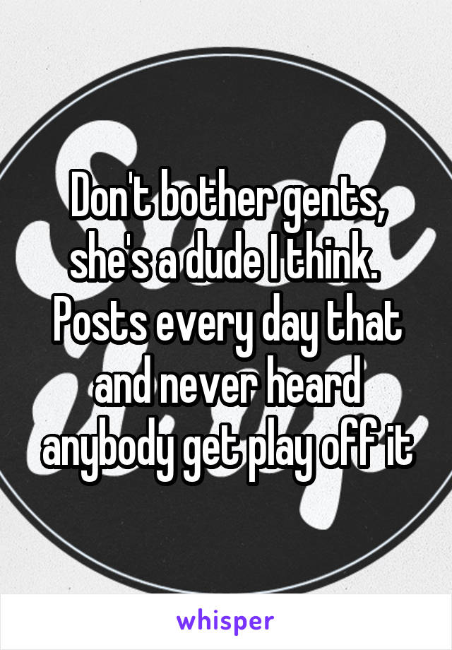 Don't bother gents, she's a dude I think.  Posts every day that and never heard anybody get play off it