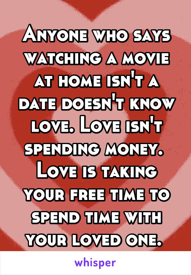 Anyone who says watching a movie at home isn't a date doesn't know love. Love isn't spending money. 
Love is taking your free time to spend time with your loved one. 