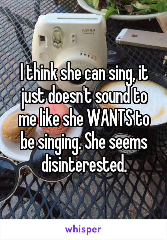 I think she can sing, it just doesn't sound to me like she WANTS to be singing. She seems disinterested.