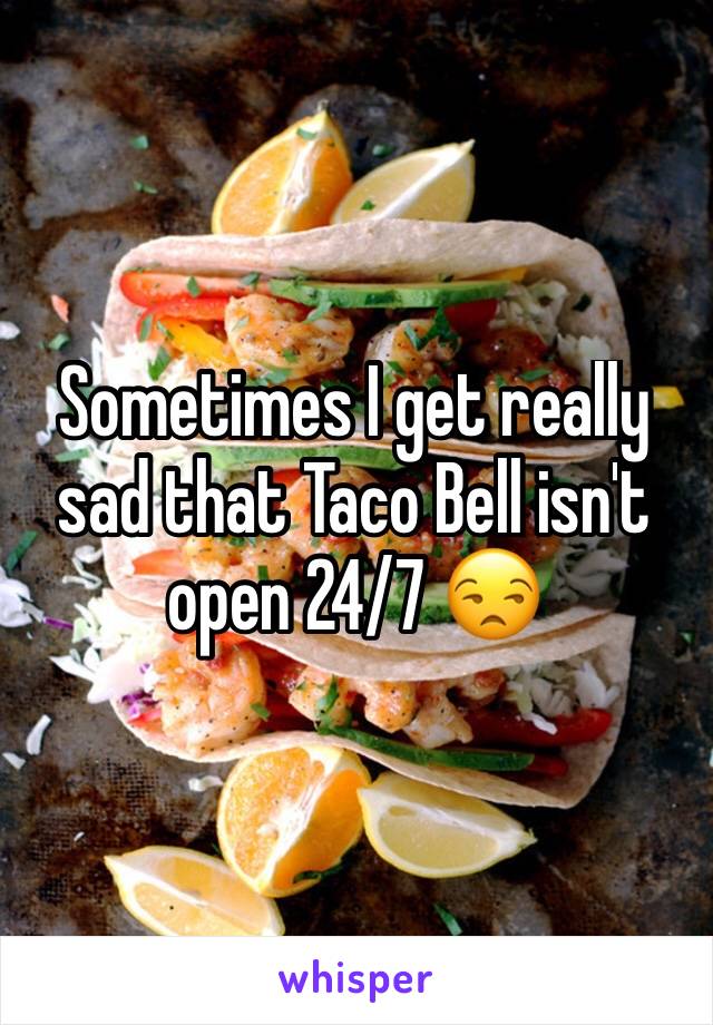 Sometimes I get really sad that Taco Bell isn't open 24/7 😒