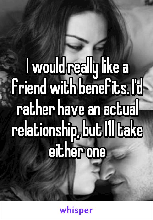 I would really like a friend with benefits. I'd rather have an actual relationship, but I'll take either one