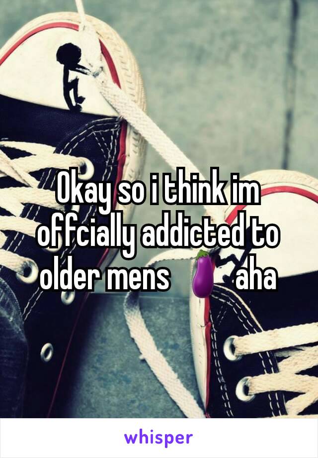 Okay so i think im offcially addicted to older mens 🍆 aha