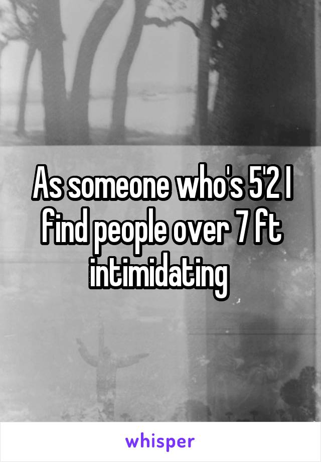 As someone who's 5'2 I find people over 7 ft intimidating 