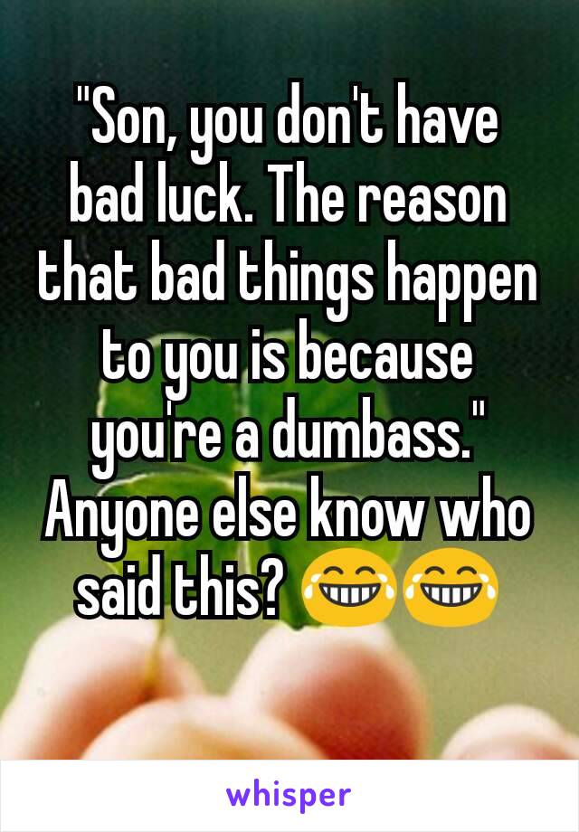 "Son, you don't have bad luck. The reason that bad things happen to you is because you're a dumbass." Anyone else know who said this? 😂😂