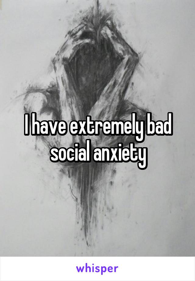I have extremely bad social anxiety